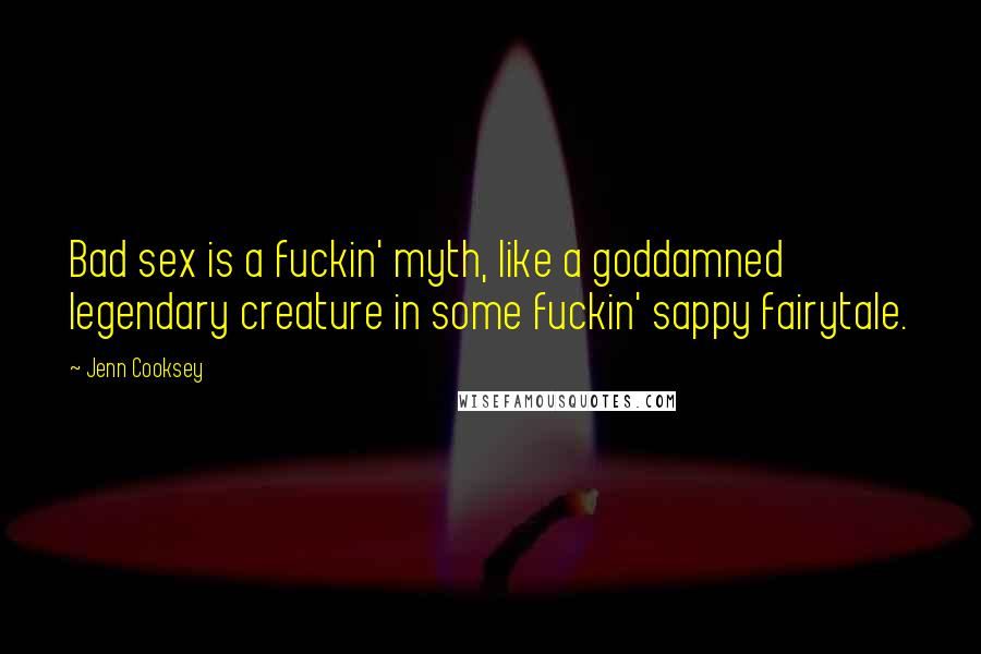 Jenn Cooksey Quotes: Bad sex is a fuckin' myth, like a goddamned legendary creature in some fuckin' sappy fairytale.