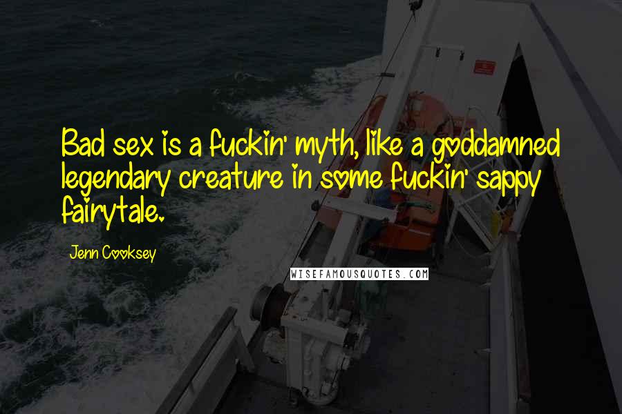 Jenn Cooksey Quotes: Bad sex is a fuckin' myth, like a goddamned legendary creature in some fuckin' sappy fairytale.