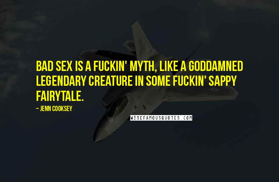 Jenn Cooksey Quotes: Bad sex is a fuckin' myth, like a goddamned legendary creature in some fuckin' sappy fairytale.