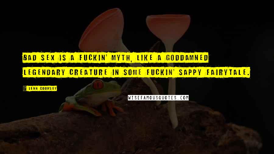 Jenn Cooksey Quotes: Bad sex is a fuckin' myth, like a goddamned legendary creature in some fuckin' sappy fairytale.