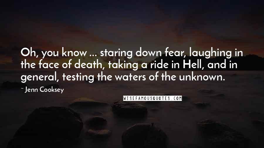 Jenn Cooksey Quotes: Oh, you know ... staring down fear, laughing in the face of death, taking a ride in Hell, and in general, testing the waters of the unknown.
