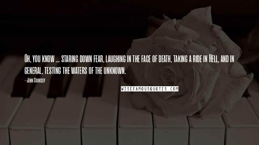 Jenn Cooksey Quotes: Oh, you know ... staring down fear, laughing in the face of death, taking a ride in Hell, and in general, testing the waters of the unknown.