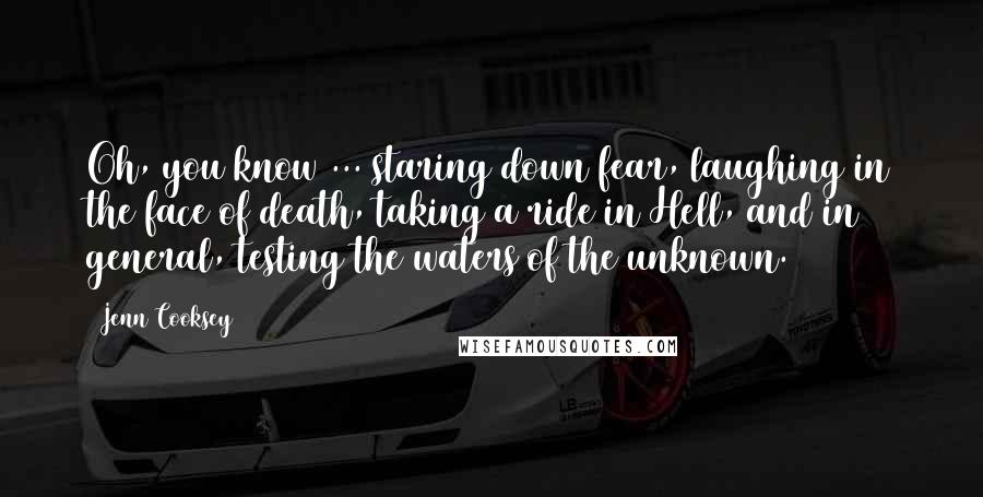 Jenn Cooksey Quotes: Oh, you know ... staring down fear, laughing in the face of death, taking a ride in Hell, and in general, testing the waters of the unknown.