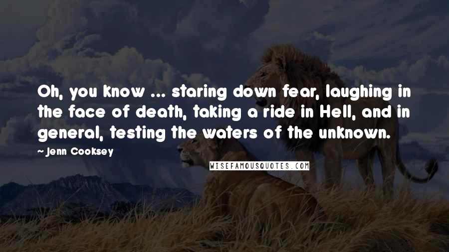 Jenn Cooksey Quotes: Oh, you know ... staring down fear, laughing in the face of death, taking a ride in Hell, and in general, testing the waters of the unknown.