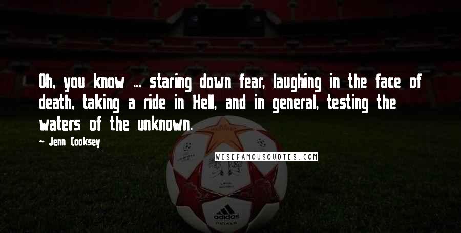 Jenn Cooksey Quotes: Oh, you know ... staring down fear, laughing in the face of death, taking a ride in Hell, and in general, testing the waters of the unknown.