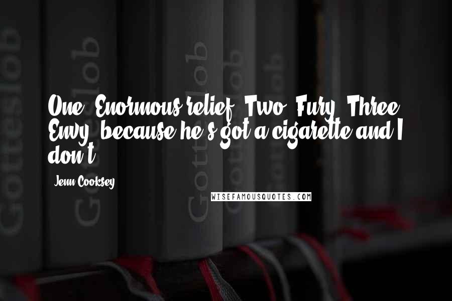 Jenn Cooksey Quotes: One: Enormous relief. Two: Fury. Three: Envy, because he's got a cigarette and I don't,