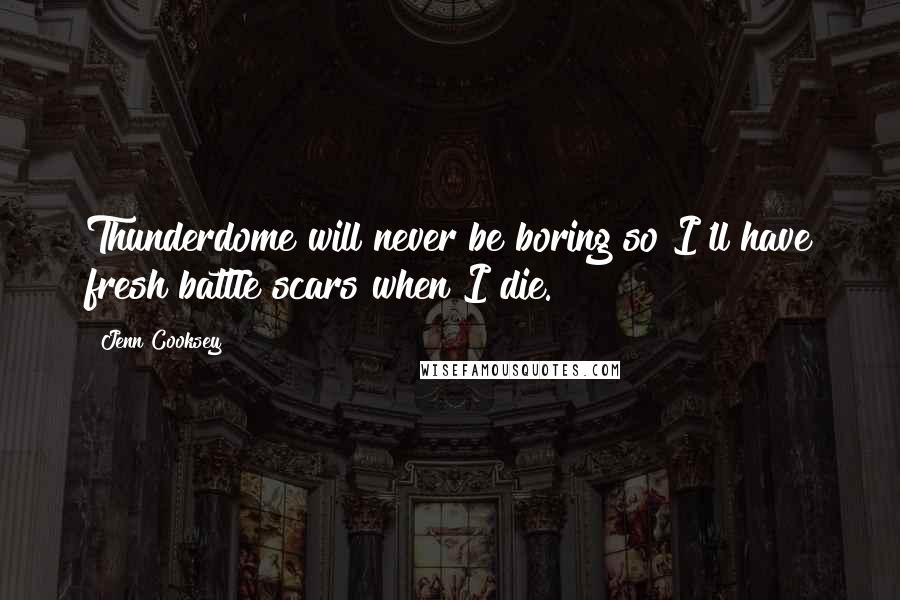 Jenn Cooksey Quotes: Thunderdome will never be boring so I'll have fresh battle scars when I die.