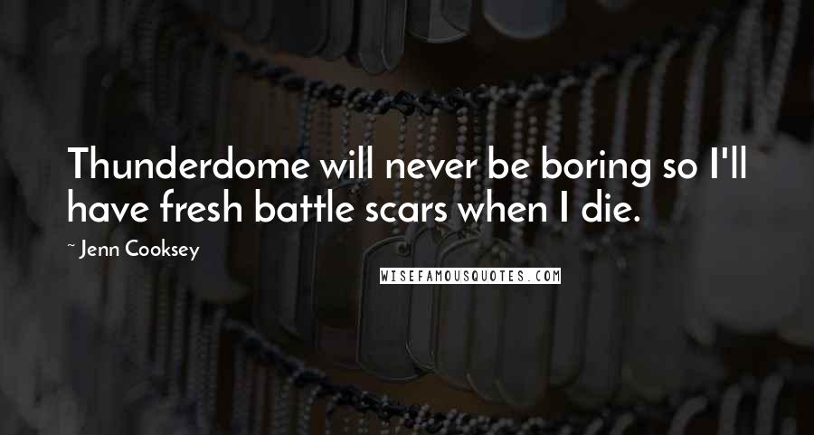 Jenn Cooksey Quotes: Thunderdome will never be boring so I'll have fresh battle scars when I die.