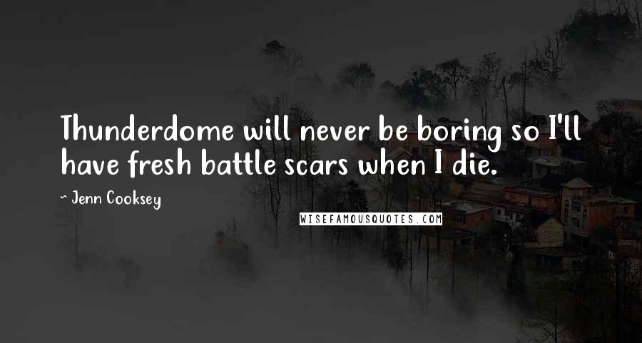 Jenn Cooksey Quotes: Thunderdome will never be boring so I'll have fresh battle scars when I die.