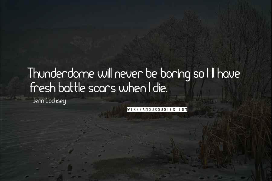 Jenn Cooksey Quotes: Thunderdome will never be boring so I'll have fresh battle scars when I die.