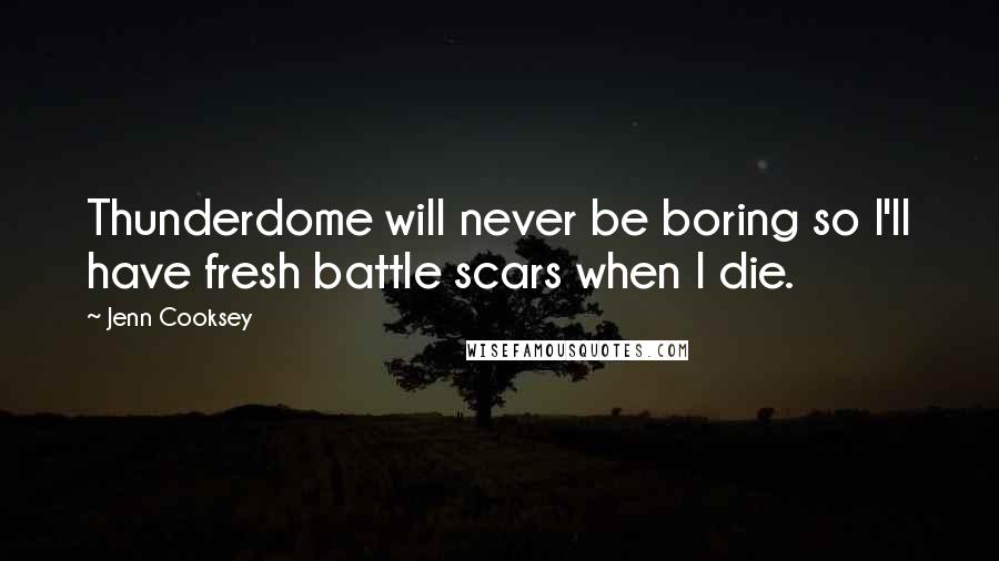 Jenn Cooksey Quotes: Thunderdome will never be boring so I'll have fresh battle scars when I die.