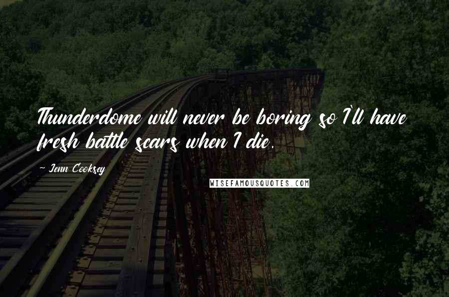 Jenn Cooksey Quotes: Thunderdome will never be boring so I'll have fresh battle scars when I die.