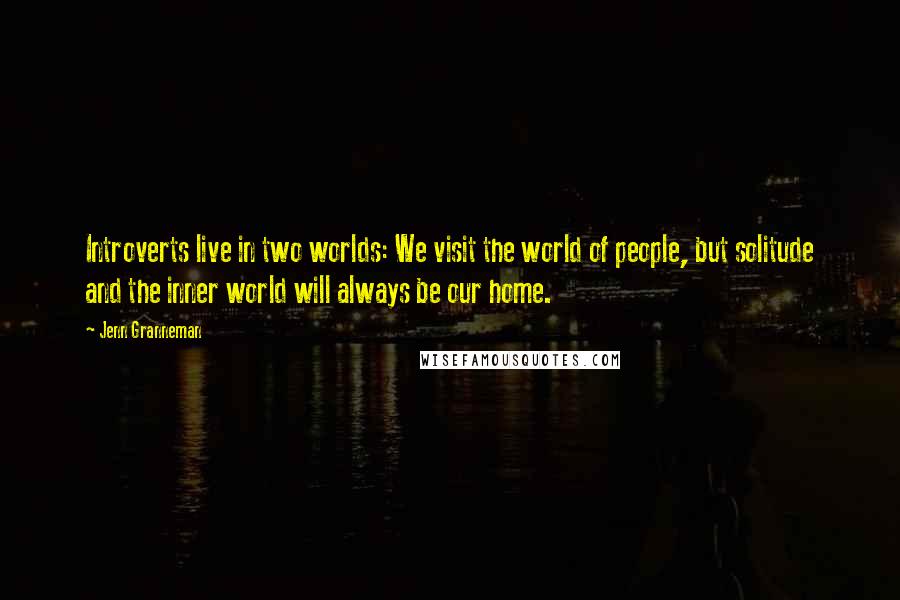 Jenn Granneman Quotes: Introverts live in two worlds: We visit the world of people, but solitude and the inner world will always be our home.