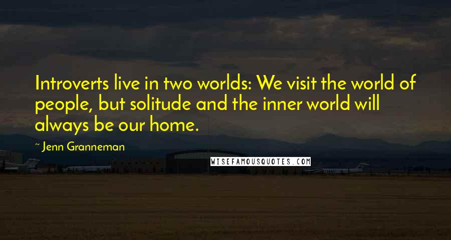 Jenn Granneman Quotes: Introverts live in two worlds: We visit the world of people, but solitude and the inner world will always be our home.