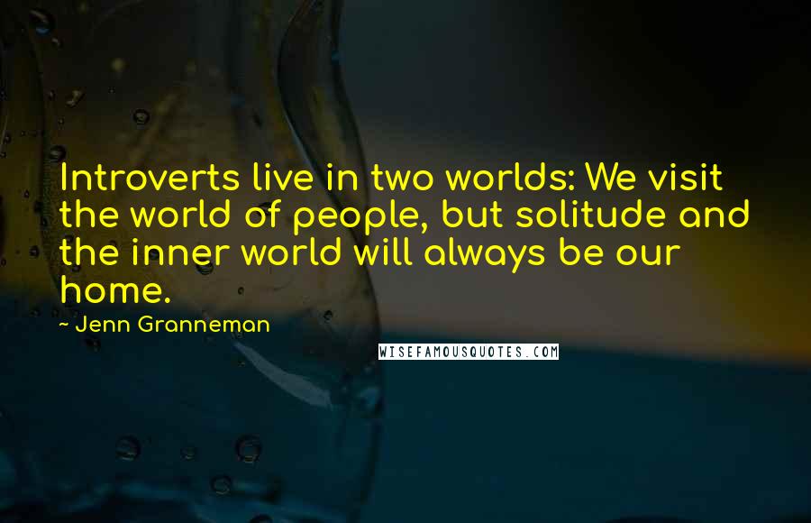 Jenn Granneman Quotes: Introverts live in two worlds: We visit the world of people, but solitude and the inner world will always be our home.
