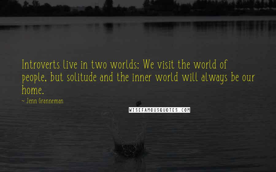 Jenn Granneman Quotes: Introverts live in two worlds: We visit the world of people, but solitude and the inner world will always be our home.