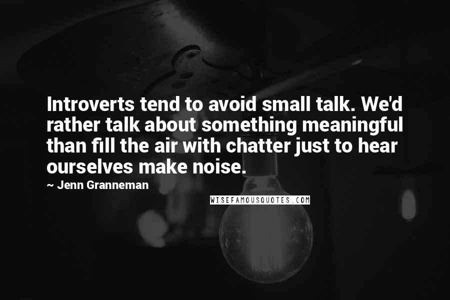 Jenn Granneman Quotes: Introverts tend to avoid small talk. We'd rather talk about something meaningful than fill the air with chatter just to hear ourselves make noise.