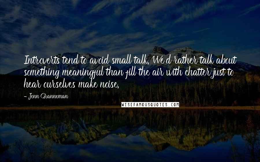 Jenn Granneman Quotes: Introverts tend to avoid small talk. We'd rather talk about something meaningful than fill the air with chatter just to hear ourselves make noise.