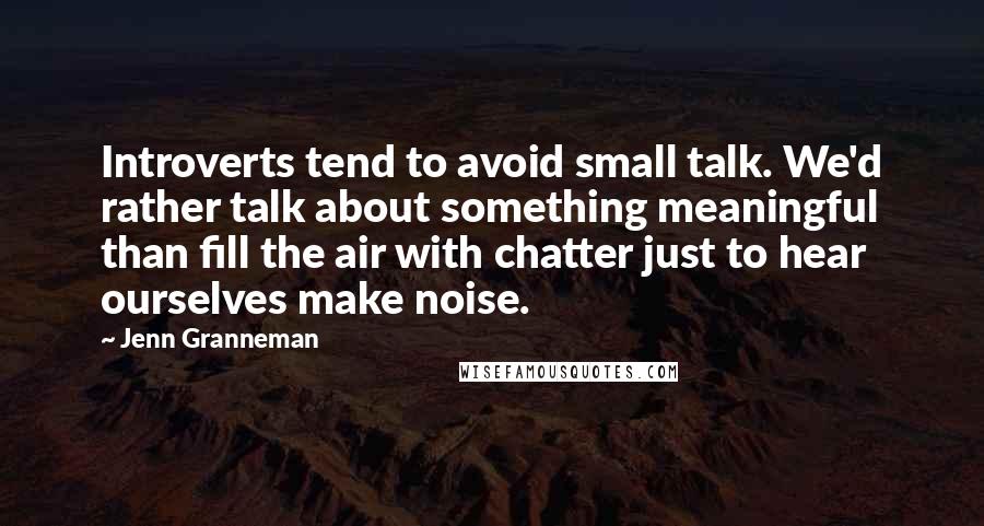 Jenn Granneman Quotes: Introverts tend to avoid small talk. We'd rather talk about something meaningful than fill the air with chatter just to hear ourselves make noise.