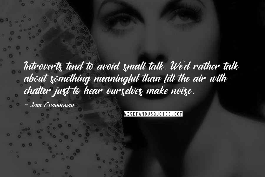 Jenn Granneman Quotes: Introverts tend to avoid small talk. We'd rather talk about something meaningful than fill the air with chatter just to hear ourselves make noise.