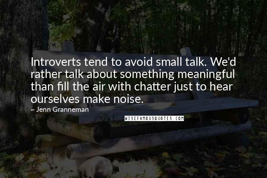 Jenn Granneman Quotes: Introverts tend to avoid small talk. We'd rather talk about something meaningful than fill the air with chatter just to hear ourselves make noise.