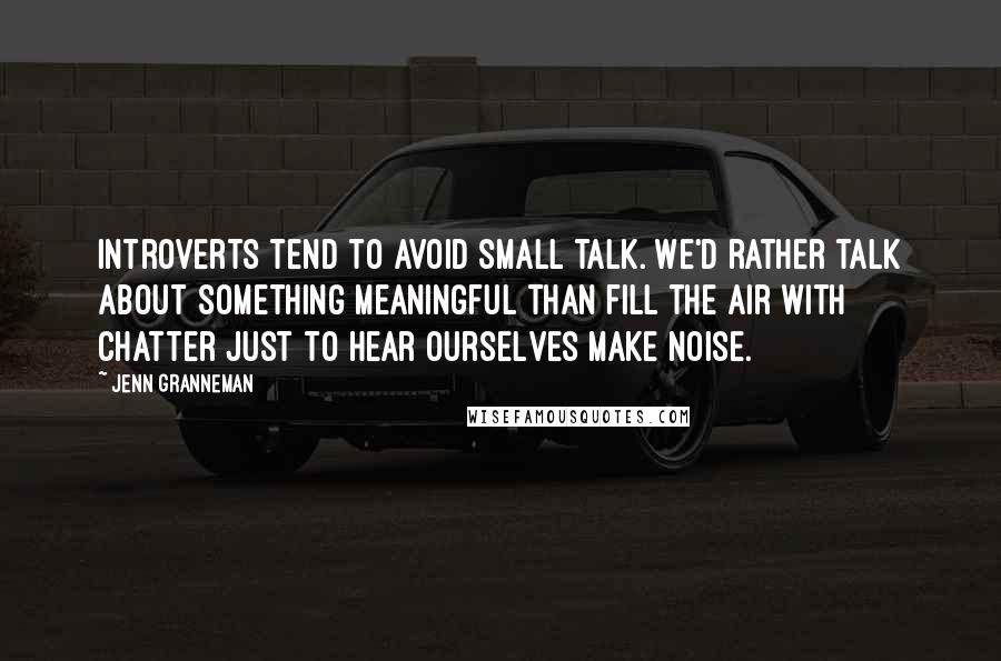 Jenn Granneman Quotes: Introverts tend to avoid small talk. We'd rather talk about something meaningful than fill the air with chatter just to hear ourselves make noise.
