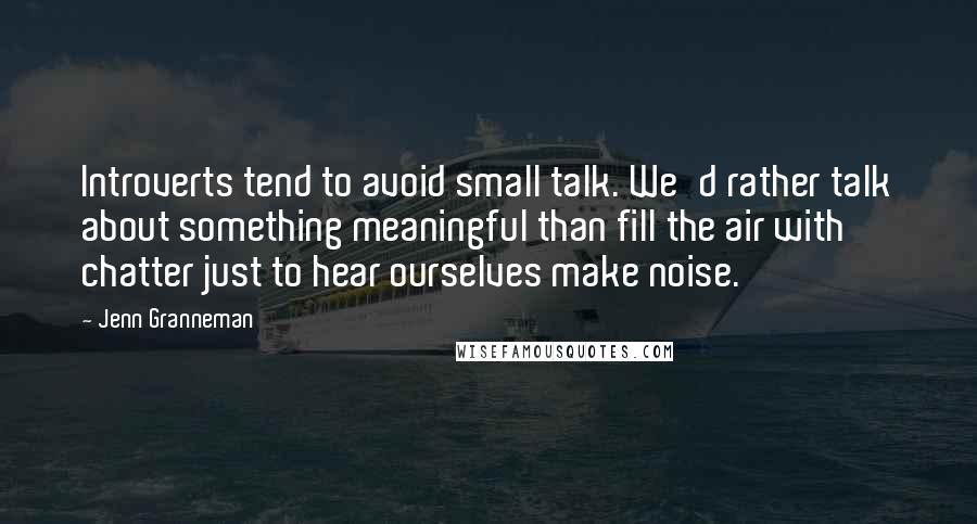 Jenn Granneman Quotes: Introverts tend to avoid small talk. We'd rather talk about something meaningful than fill the air with chatter just to hear ourselves make noise.