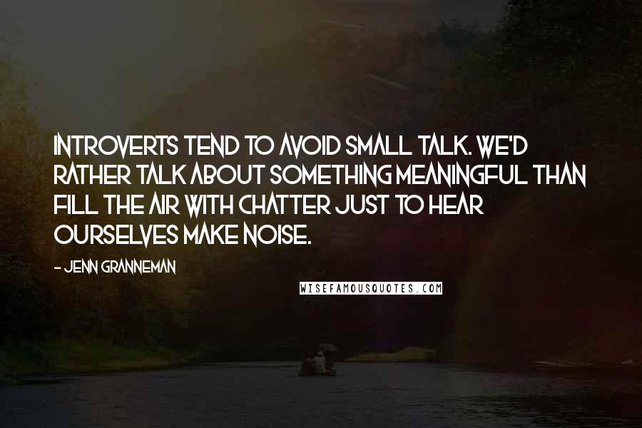 Jenn Granneman Quotes: Introverts tend to avoid small talk. We'd rather talk about something meaningful than fill the air with chatter just to hear ourselves make noise.