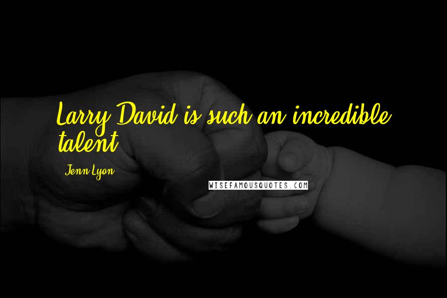 Jenn Lyon Quotes: Larry David is such an incredible talent.