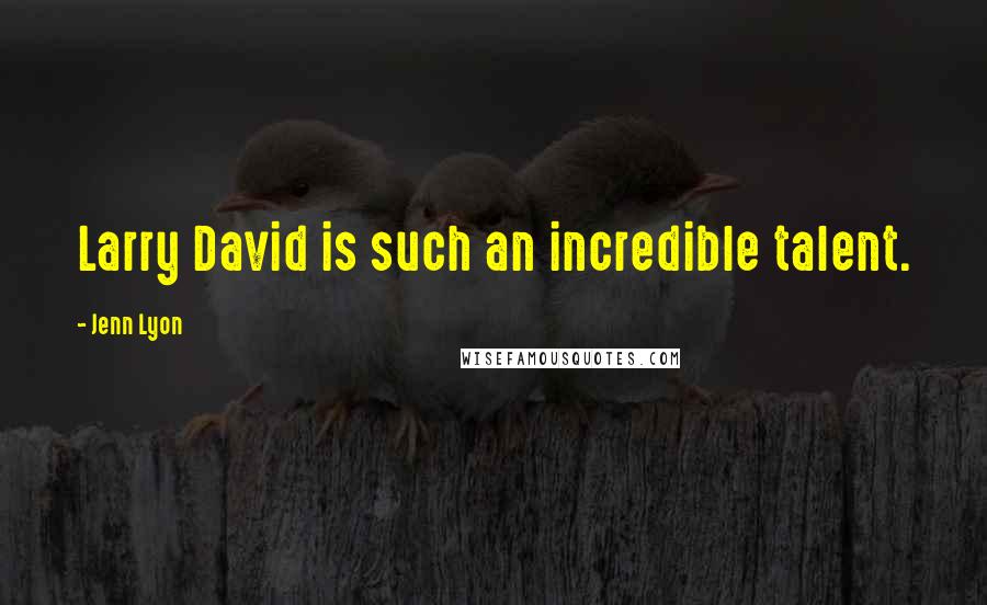 Jenn Lyon Quotes: Larry David is such an incredible talent.