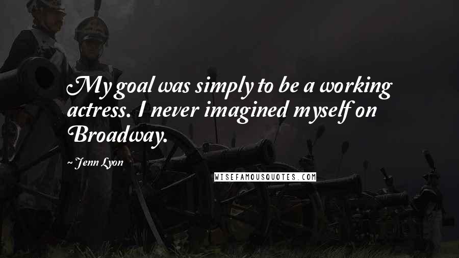 Jenn Lyon Quotes: My goal was simply to be a working actress. I never imagined myself on Broadway.
