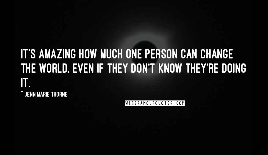 Jenn Marie Thorne Quotes: It's amazing how much one person can change the world, even if they don't know they're doing it.