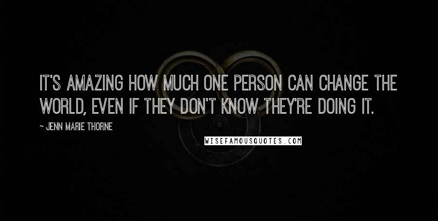 Jenn Marie Thorne Quotes: It's amazing how much one person can change the world, even if they don't know they're doing it.