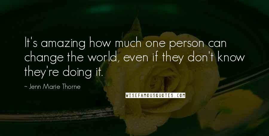 Jenn Marie Thorne Quotes: It's amazing how much one person can change the world, even if they don't know they're doing it.