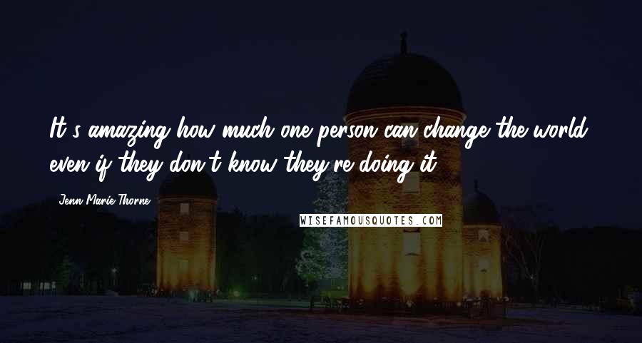 Jenn Marie Thorne Quotes: It's amazing how much one person can change the world, even if they don't know they're doing it.