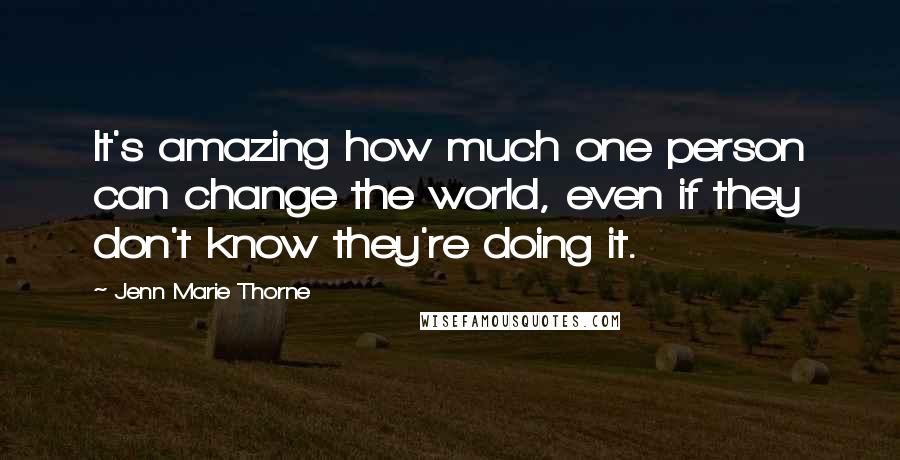 Jenn Marie Thorne Quotes: It's amazing how much one person can change the world, even if they don't know they're doing it.