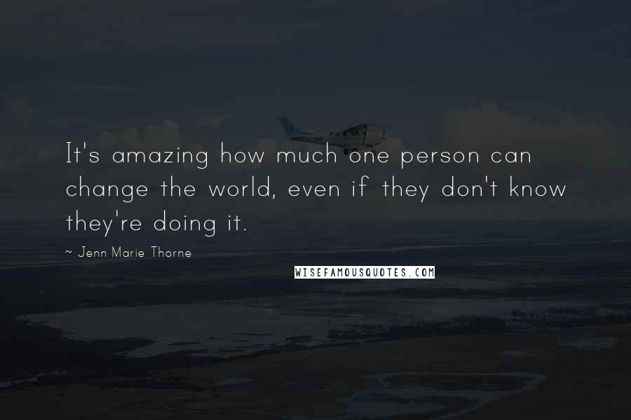 Jenn Marie Thorne Quotes: It's amazing how much one person can change the world, even if they don't know they're doing it.