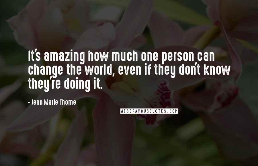Jenn Marie Thorne Quotes: It's amazing how much one person can change the world, even if they don't know they're doing it.