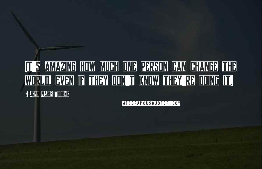 Jenn Marie Thorne Quotes: It's amazing how much one person can change the world, even if they don't know they're doing it.