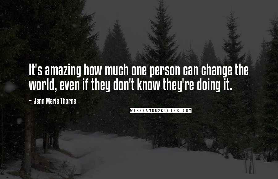 Jenn Marie Thorne Quotes: It's amazing how much one person can change the world, even if they don't know they're doing it.