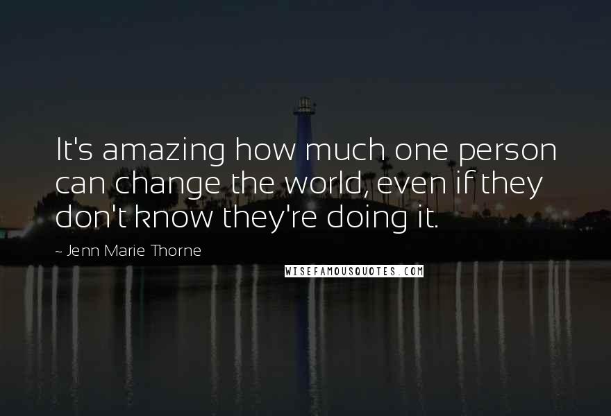 Jenn Marie Thorne Quotes: It's amazing how much one person can change the world, even if they don't know they're doing it.