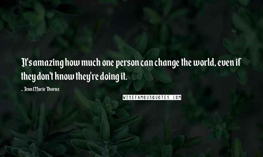 Jenn Marie Thorne Quotes: It's amazing how much one person can change the world, even if they don't know they're doing it.