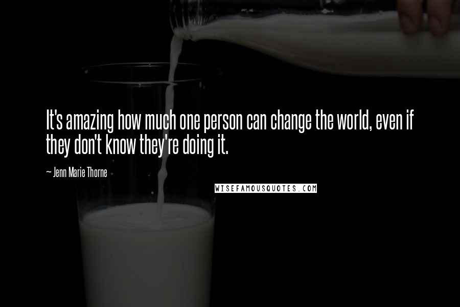 Jenn Marie Thorne Quotes: It's amazing how much one person can change the world, even if they don't know they're doing it.