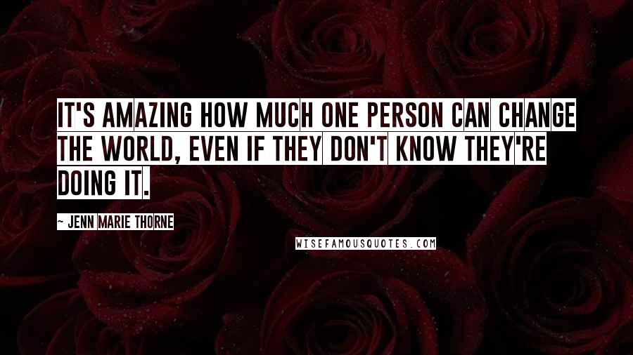 Jenn Marie Thorne Quotes: It's amazing how much one person can change the world, even if they don't know they're doing it.