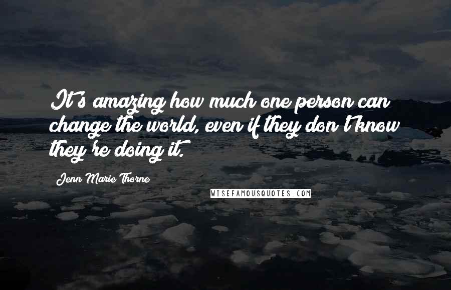 Jenn Marie Thorne Quotes: It's amazing how much one person can change the world, even if they don't know they're doing it.