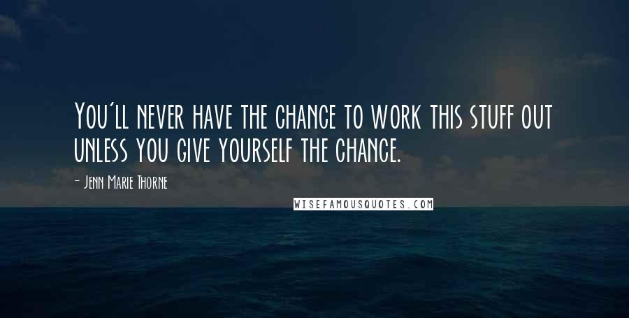 Jenn Marie Thorne Quotes: You'll never have the chance to work this stuff out unless you give yourself the chance.