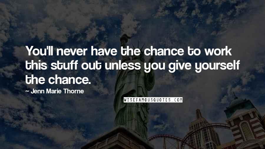 Jenn Marie Thorne Quotes: You'll never have the chance to work this stuff out unless you give yourself the chance.