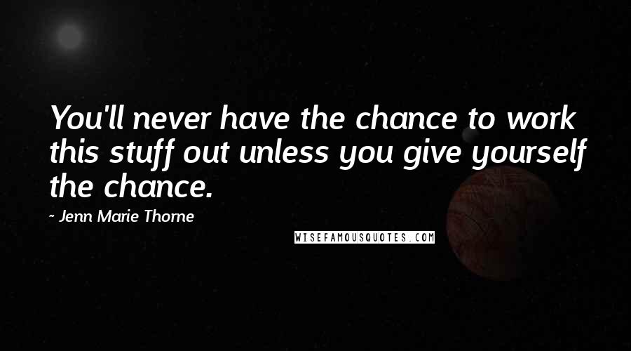 Jenn Marie Thorne Quotes: You'll never have the chance to work this stuff out unless you give yourself the chance.