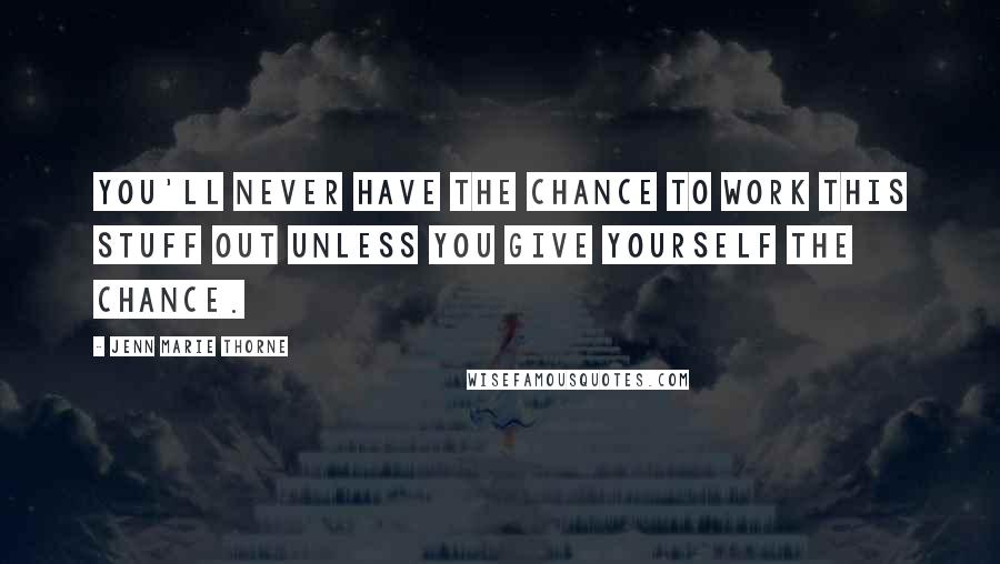 Jenn Marie Thorne Quotes: You'll never have the chance to work this stuff out unless you give yourself the chance.