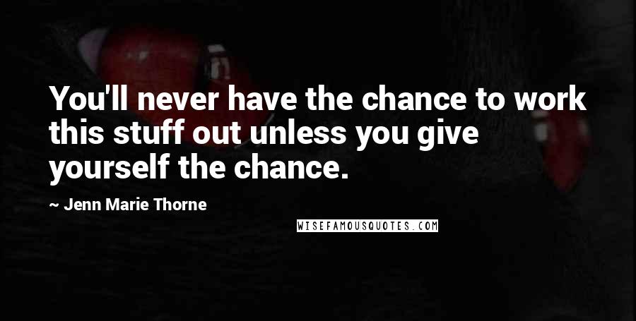 Jenn Marie Thorne Quotes: You'll never have the chance to work this stuff out unless you give yourself the chance.